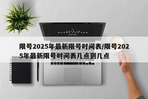 限号2025年最新限号时间表/限号2025年最新限号时间表几点到几点