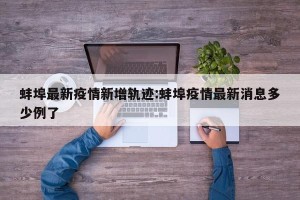 蚌埠最新疫情新增轨迹:蚌埠疫情最新消息多少例了