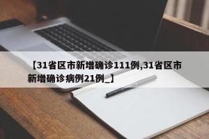 【31省区市新增确诊111例,31省区市新增确诊病例21例_】