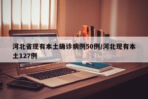 河北省现有本土确诊病例50例/河北现有本土127例