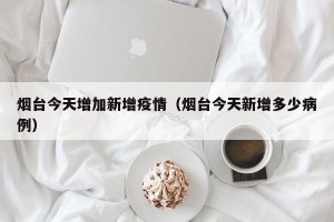 烟台今天增加新增疫情（烟台今天新增多少病例）