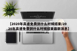 【2020年高速免费到什么时候结束/2020年高速免费到什么时候结束最新消息】