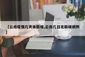 【云南疫情几天未新增,云南几日无新增病例】