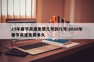 25年春节高速免费几号到几号:2020年春节高速免费多久