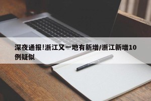 深夜通报!浙江又一地有新增/浙江新增10例疑似