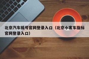 北京汽车摇号官网登录入口（北京小客车指标官网登录入口）