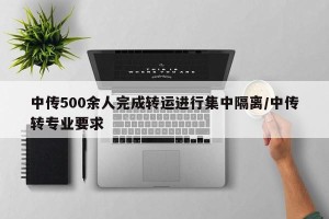 中传500余人完成转运进行集中隔离/中传转专业要求
