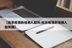 【南京疫情新增病人趋势/南京疫情新增病人趋势图】