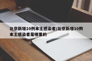 北京新增10例本土感染者/北京新增10例本土感染者是哪里的