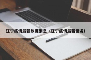 辽宁疫情最新数据消息（辽宁疫情最新情况）