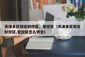 天津多区划定封控区、管控区（天津多区划定封控区,管控区怎么划分）