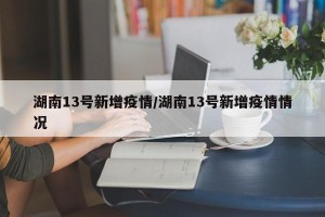 湖南13号新增疫情/湖南13号新增疫情情况