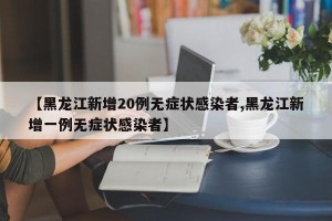 【黑龙江新增20例无症状感染者,黑龙江新增一例无症状感染者】