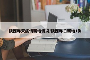 陕西昨天疫情新增情况/陕西昨日新增1例