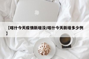 【喀什今天疫情新增没/喀什今天新增多少例】