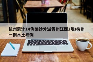 杭州累计14例确诊外溢贵州江西2地/杭州一例本土病例