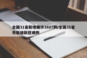全国31省新增确诊3887例/全国31省市新增新冠病例