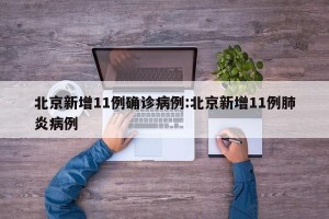 北京新增11例确诊病例:北京新增11例肺炎病例