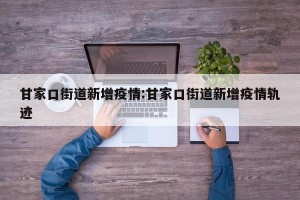 甘家口街道新增疫情:甘家口街道新增疫情轨迹