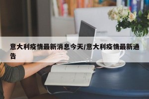 意大利疫情最新消息今天/意大利疫情最新通告