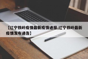 【辽宁铁岭疫情最新疫情通报,辽宁铁岭最新疫情发布通告】