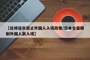 【日将延长禁止外国人入境政策/日本全面限制外国人新入境】
