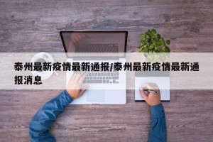 泰州最新疫情最新通报/泰州最新疫情最新通报消息