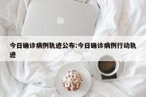 今日确诊病例轨迹公布:今日确诊病例行动轨迹