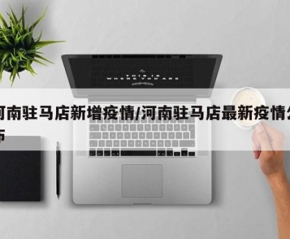 河南驻马店新增疫情/河南驻马店最新疫情公布