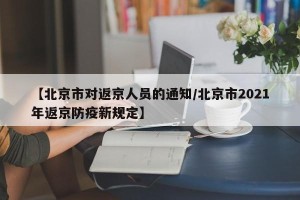 【北京市对返京人员的通知/北京市2021年返京防疫新规定】
