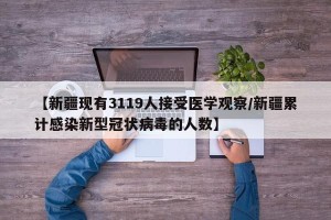 【新疆现有3119人接受医学观察/新疆累计感染新型冠状病毒的人数】