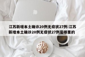 江苏新增本土确诊20例无症状27例:江苏新增本土确诊20例无症状27例是哪里的