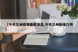 【今天兰州疫情最新消息,今天兰州新增几例】