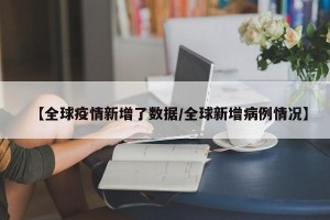 【全球疫情新增了数据/全球新增病例情况】