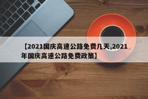 【2021国庆高速公路免费几天,2021年国庆高速公路免费政策】