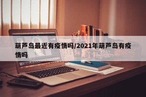 葫芦岛最近有疫情吗/2021年葫芦岛有疫情吗