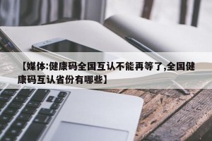 【媒体:健康码全国互认不能再等了,全国健康码互认省份有哪些】