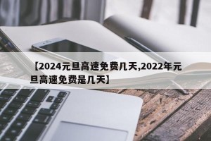 【2024元旦高速免费几天,2022年元旦高速免费是几天】