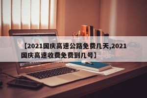 【2021国庆高速公路免费几天,2021国庆高速收费免费到几号】