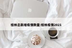 桂林总新增疫情数量:桂林疫情2021