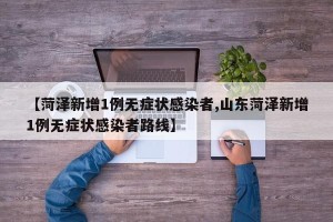 【菏泽新增1例无症状感染者,山东菏泽新增1例无症状感染者路线】