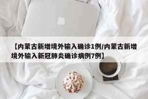 【内蒙古新增境外输入确诊1例/内蒙古新增境外输入新冠肺炎确诊病例7例】