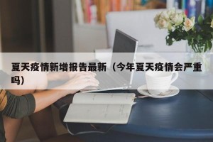 夏天疫情新增报告最新（今年夏天疫情会严重吗）