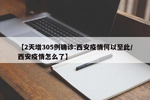 【2天增305例确诊:西安疫情何以至此/西安疫情怎么了】