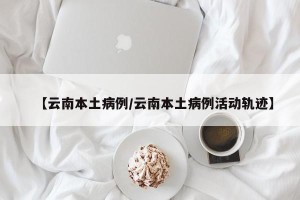 【云南本土病例/云南本土病例活动轨迹】