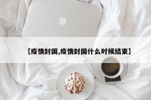 【疫情封国,疫情封国什么时候结束】