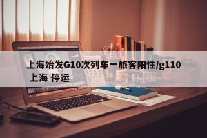 上海始发G10次列车一旅客阳性/g110 上海 停运