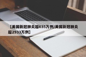 【美国新冠肺炎超635万例/美国新冠肺炎超2933万例】