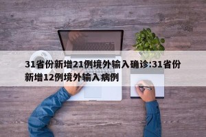 31省份新增21例境外输入确诊:31省份新增12例境外输入病例