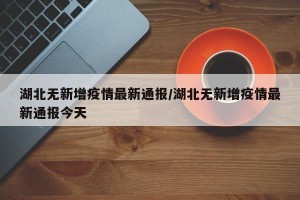 湖北无新增疫情最新通报/湖北无新增疫情最新通报今天